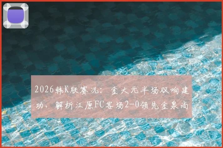 2026韩K联赛况：金大元半场双响建功，解析江原FC客场2-0领先金泉尚武的关键原因