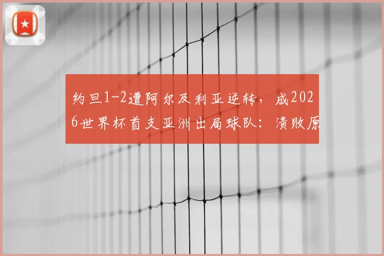约旦1-2遭阿尔及利亚逆转，成2026世界杯首支亚洲出局球队：溃败原因深度复盘与未来之路展望
