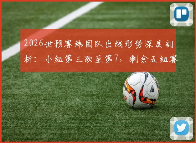 2026世预赛韩国队出线形势深度剖析：小组第三跌至第7，剩余五组赛果需满足三大关键条件方能晋级