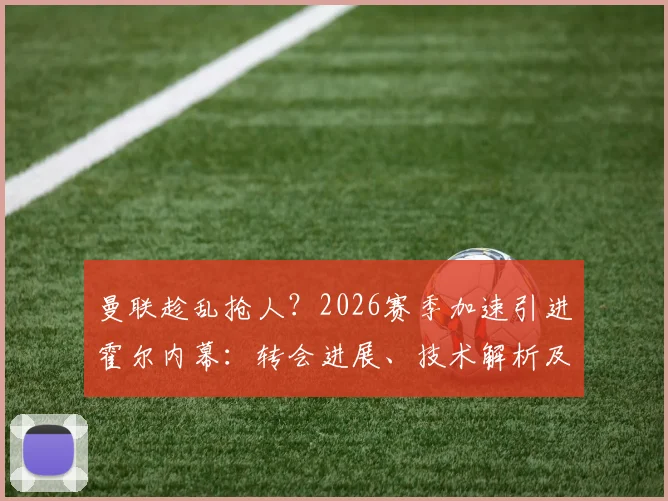 曼联趁乱抢人?2026赛季加速引进霍尔内幕:转会进展、技术解析及对纽卡影响
