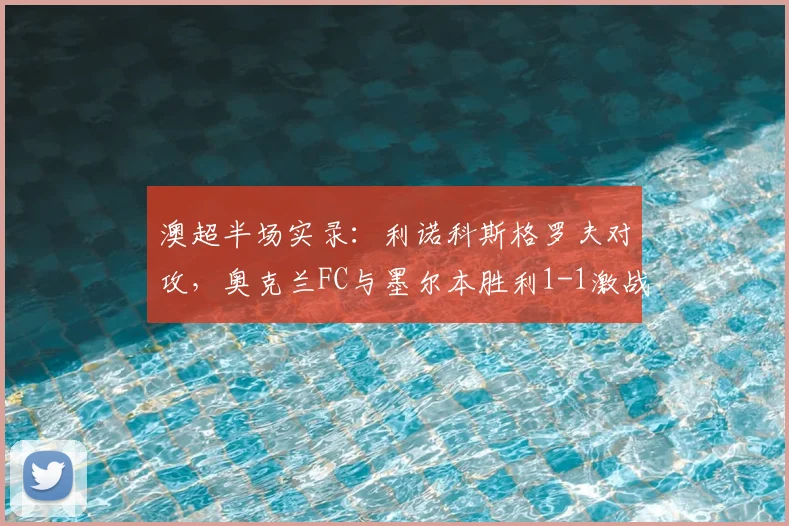 澳超半场实录：利诺科斯格罗夫对攻，奥克兰FC与墨尔本胜利1-1激战