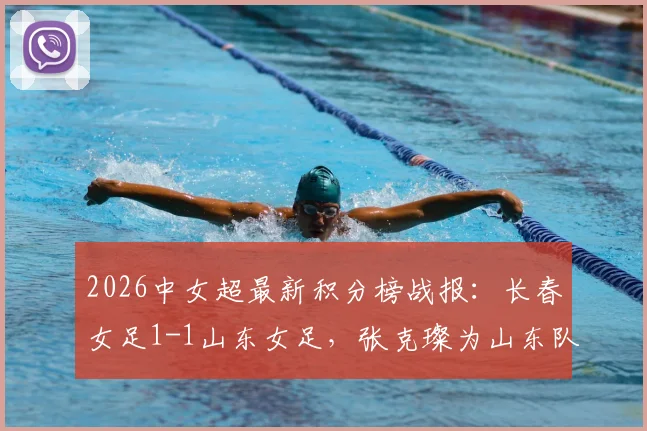 2026中女超最新积分榜战报：长春女足1-1山东女足，张克璨为山东队破门，附双方赛程与球员名单解析