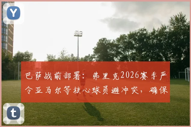 巴萨战前部署：弗里克2026赛季严令亚马尔等核心球员避冲突，确保次回合对阵马竞全员出战
