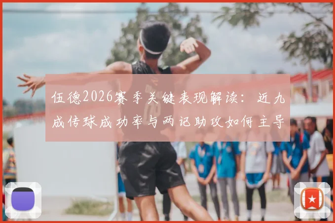 伍德2026赛季关键表现解读：近九成传球成功率与两记助攻如何主导比赛走势？