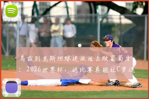乌兹别克斯坦球迷放话击败葡萄牙:2026世界杯,这比赛真能让C罗退役吗?实力对比深度解析