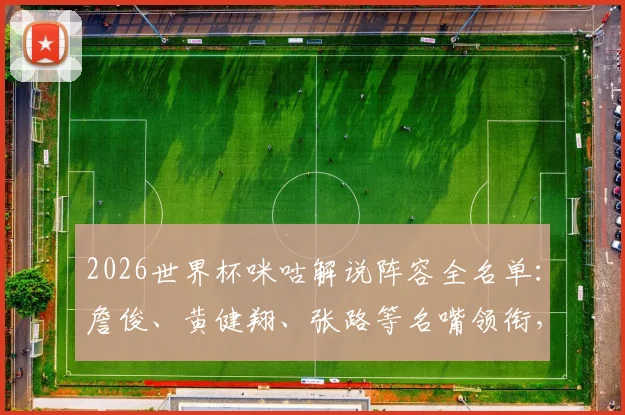 2026世界杯咪咕解说阵容全名单：詹俊、黄健翔、张路等名嘴领衔，附赛事解说安排与观看平台指南