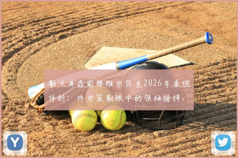 勒沃库森前锋维尔贝克2026年表现评析：许尔策勒眼中的领袖榜样，其对年轻球员的深远影响