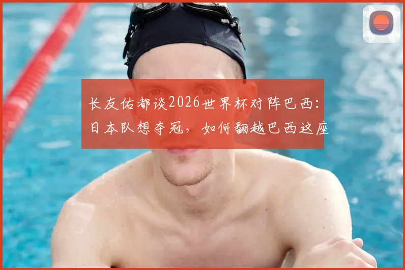 长友佑都谈2026世界杯对阵巴西：日本队想夺冠，如何翻越巴西这座大山？