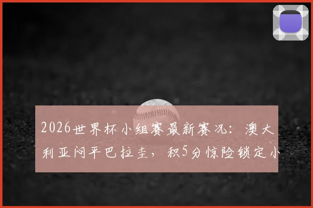2026世界杯小组赛最新赛况:澳大利亚闷平巴拉圭,积5分惊险锁定小组第二晋级名额,出线形势深度解析