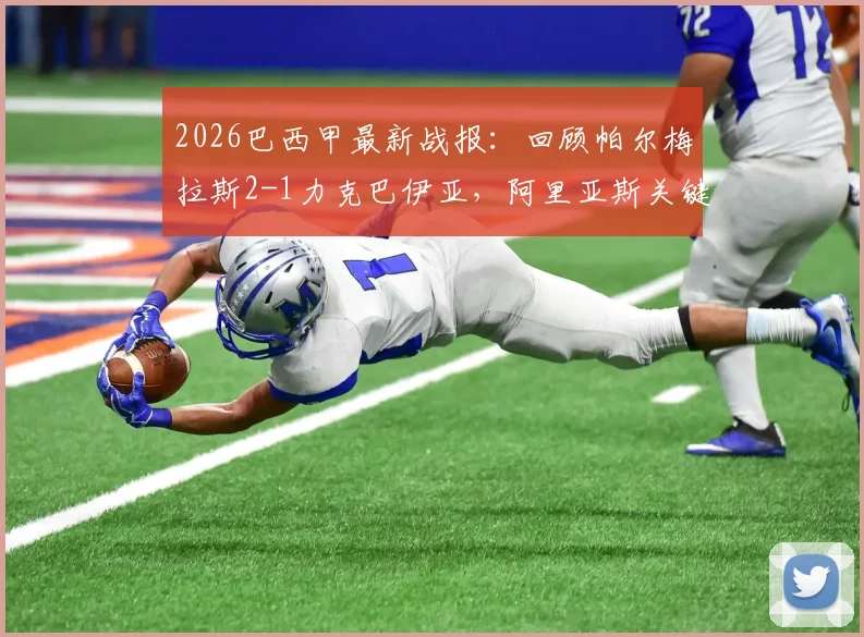 2026巴西甲最新战报：回顾帕尔梅拉斯2-1力克巴伊亚，阿里亚斯关键破门，附全场回放与积分榜解读
