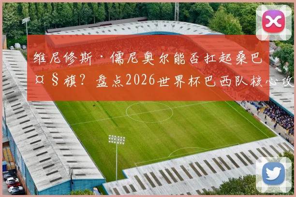 维尼修斯·儒尼奥尔能否扛起桑巴大旗？盘点2026世界杯巴西队核心攻击手，对比内马尔与皇马新星的技术风格与未来展望