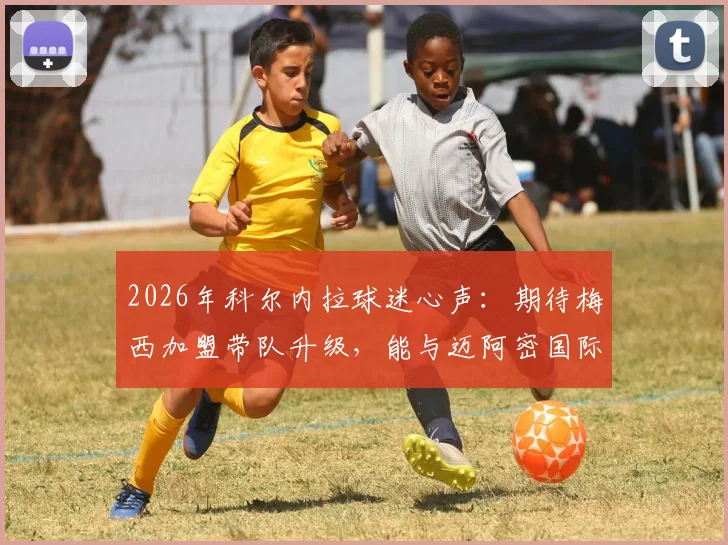 2026年科尔内拉球迷心声：期待梅西加盟带队升级，能与迈阿密国际上演焦点战