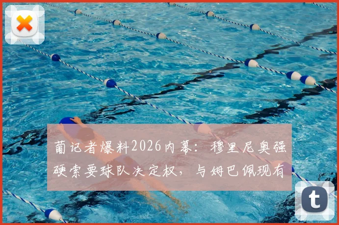 葡记者爆料2026内幕:穆里尼奥强硬索要球队决定权,与姆巴佩现有态度冲突恐难合作