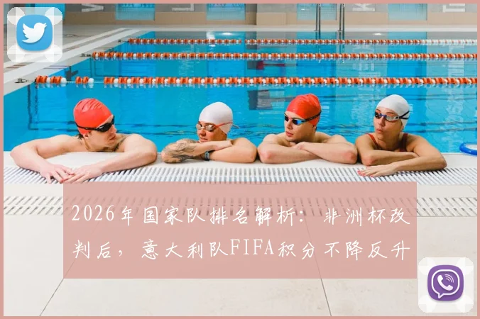 2026年国家队排名解析：非洲杯改判后，意大利队FIFA积分不降反升原因揭秘