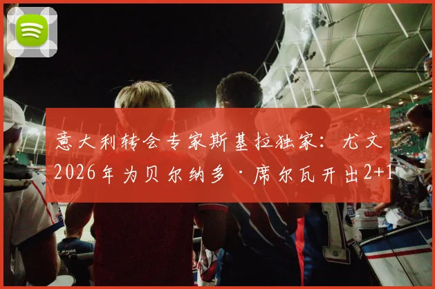 意大利转会专家斯基拉独家：尤文2026年为贝尔纳多·席尔瓦开出2+1合同，年薪最高可达800万欧元