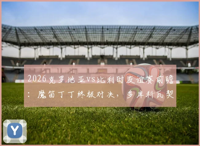 2026克罗地亚vs比利时友谊赛前瞻：魔笛丁丁终极对决，多库科瓦契奇谁能闪耀？附直播观看指南与历史战绩